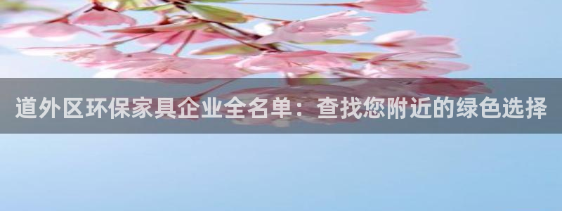 杏耀注册中心：道外区环保家具企业全名单：查找您附近的绿色选择