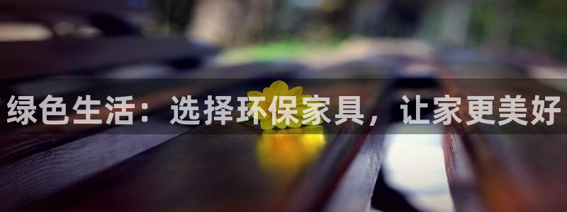 杏耀平台服务中心怎么样：绿色生活：选择环保家具，让家更美好