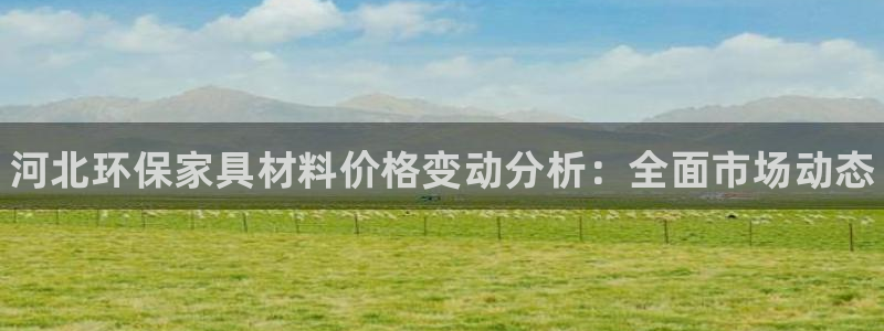 杏耀客户端登陆：河北环保家具材料价格变动分析：全面市场动态