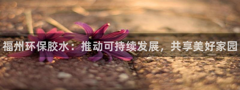 杏耀登陆网站：福州环保胶水：推动可持续发展，共享美好家园