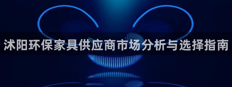 杏耀注册登录：沭阳环保家具供应商市场分析与选择指南