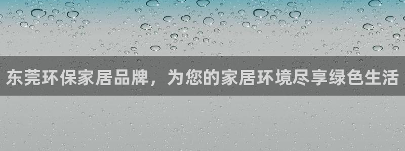 杏耀登录测速：东莞环保家居品牌，为您的家居环境尽享绿色生活