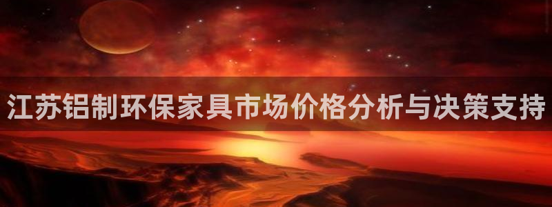 杏耀平台代理登录网址查询：江苏铝制环保家具市场价格分析与决策